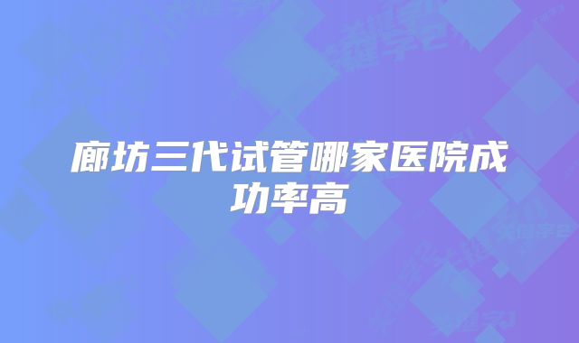 廊坊三代试管哪家医院成功率高