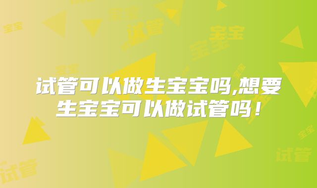 试管可以做生宝宝吗,想要生宝宝可以做试管吗！