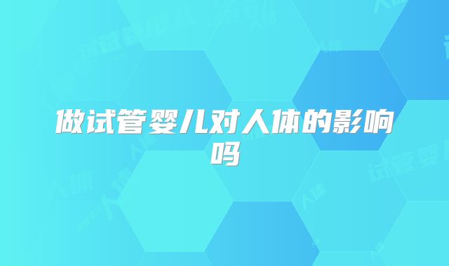 做试管婴儿对人体的影响吗