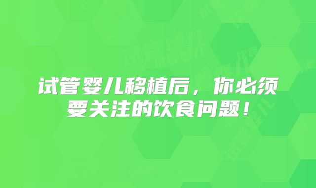 试管婴儿移植后，你必须要关注的饮食问题！