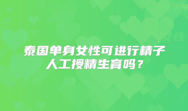 泰国单身女性可进行精子人工授精生育吗?