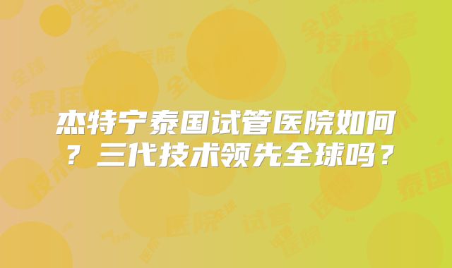 杰特宁泰国试管医院如何？三代技术领先全球吗？