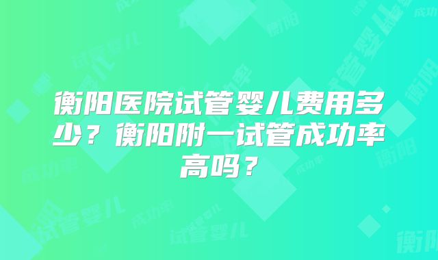 衡阳医院试管婴儿费用多少？衡阳附一试管成功率高吗？