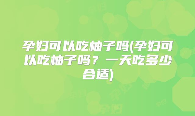 孕妇可以吃柚子吗(孕妇可以吃柚子吗？一天吃多少合适)