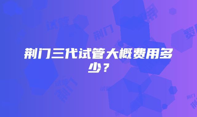 荆门三代试管大概费用多少？