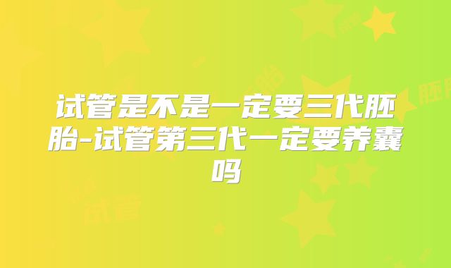 试管是不是一定要三代胚胎-试管第三代一定要养囊吗