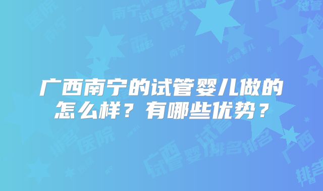 广西南宁的试管婴儿做的怎么样?有哪些优势?