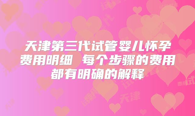 天津第三代试管婴儿怀孕费用明细 每个步骤的费用都有明确的解释