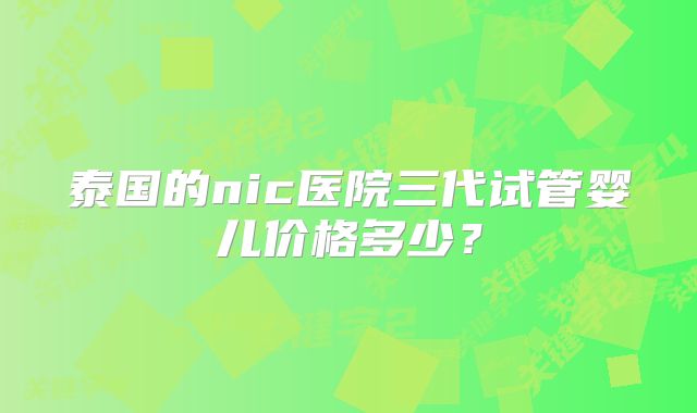 泰国的nic医院三代试管婴儿价格多少？