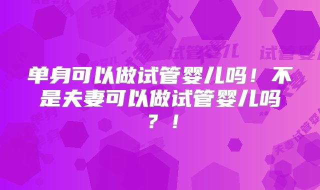 单身可以做试管婴儿吗!不是夫妻可以做试管婴儿吗?!