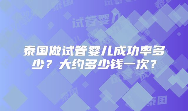 泰国做试管婴儿成功率多少?大约多少钱一次?