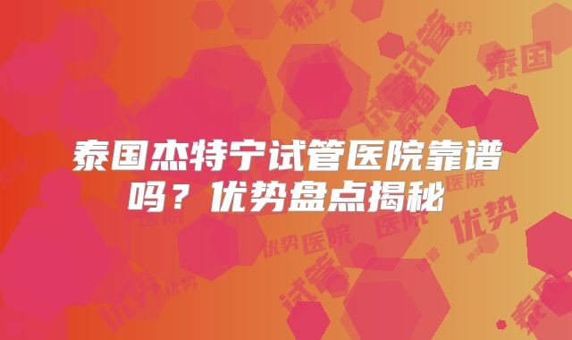 泰国杰特宁试管医院靠谱吗？优势盘点揭秘