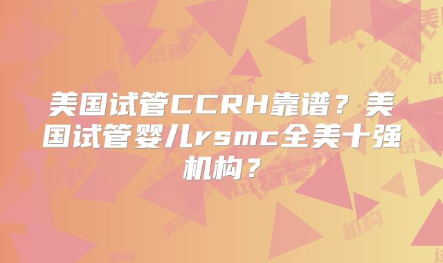 美国试管CCRH靠谱？美国试管婴儿rsmc全美十强机构？