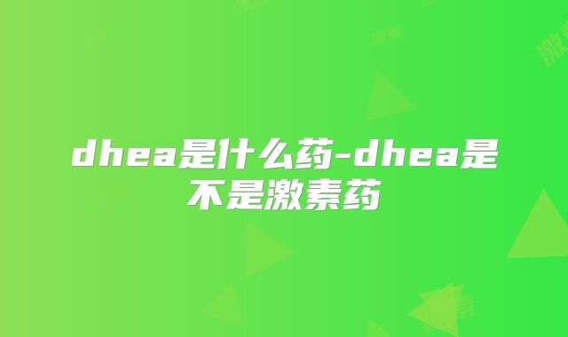 dhea是什么药-dhea是不是激素药