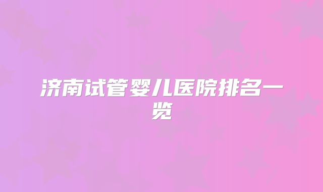 济南试管婴儿医院排名一览