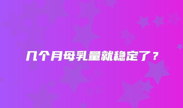 几个月母乳量就稳定了？