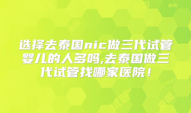 选择去泰国nic做三代试管婴儿的人多吗,去泰国做三代试管找哪家医院!