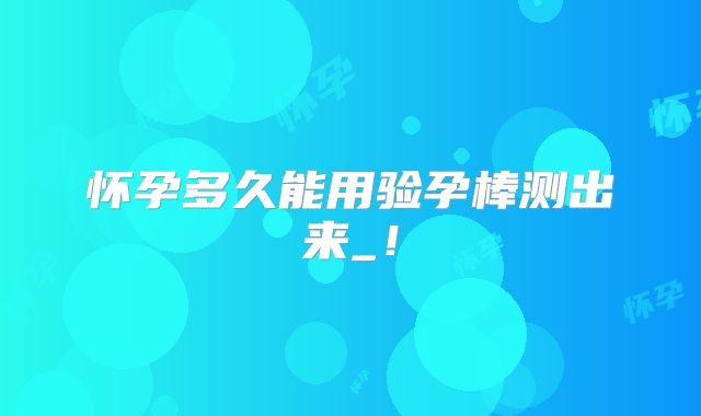 怀孕多久能用验孕棒测出来_!