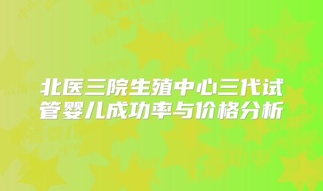 北医三院生殖中心三代试管婴儿成功率与价格分析