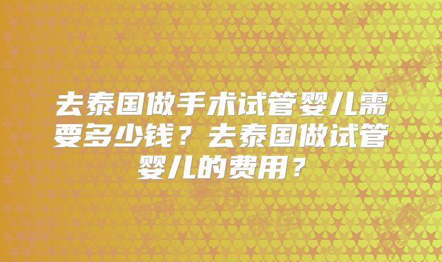 去泰国做手术试管婴儿需要多少钱?去泰国做试管婴儿的费用?