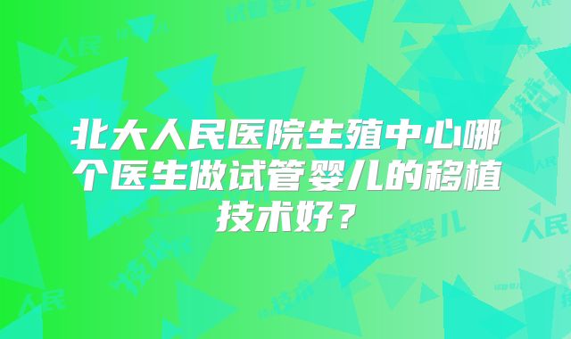 北大人民医院生殖中心哪个医生做试管婴儿的移植技术好?