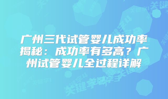 广州三代试管婴儿成功率揭秘：成功率有多高？广州试管婴儿全过程详解