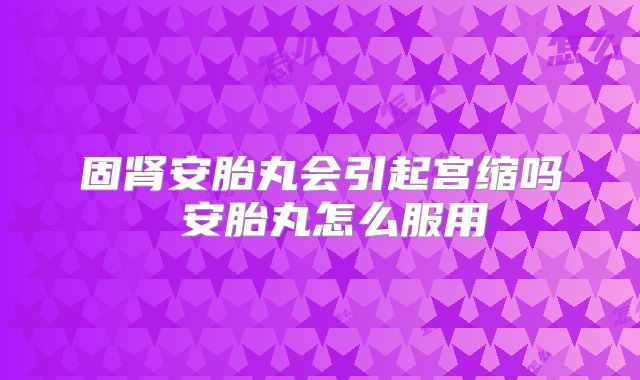 固肾安胎丸会引起宫缩吗 安胎丸怎么服用
