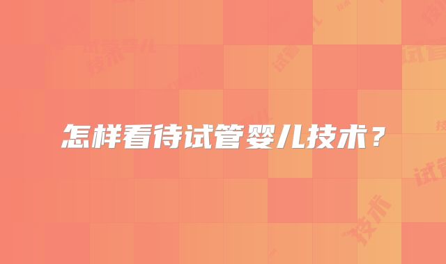 怎样看待试管婴儿技术?