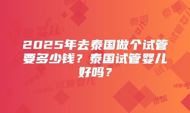 2025年去泰国做个试管要多少钱?泰国试管婴儿好吗?