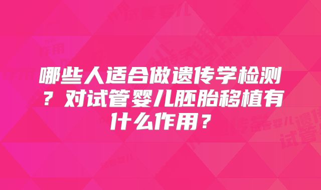 哪些人适合做遗传学检测？对试管婴儿胚胎移植有什么作用？