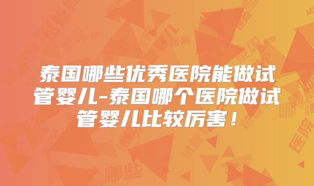 泰国哪些优秀医院能做试管婴儿-泰国哪个医院做试管婴儿比较厉害！