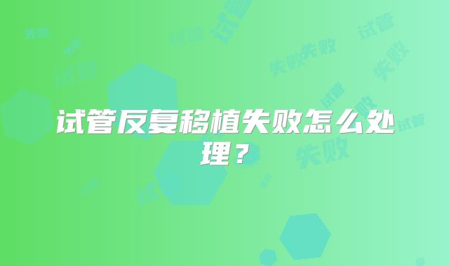 试管反复移植失败怎么处理？