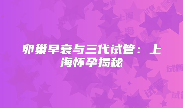 卵巢早衰与三代试管：上海怀孕揭秘
