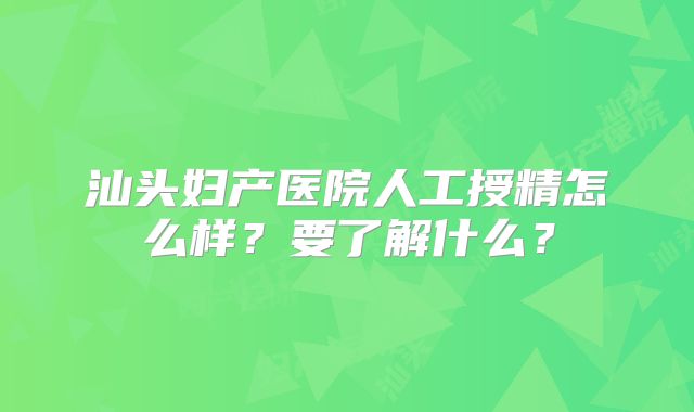 汕头妇产医院人工授精怎么样？要了解什么？