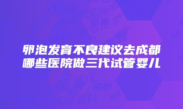 卵泡发育不良建议去成都哪些医院做三代试管婴儿
