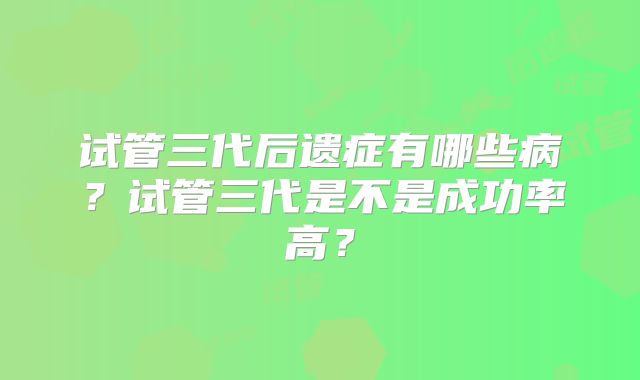 试管三代后遗症有哪些病?试管三代是不是成功率高?