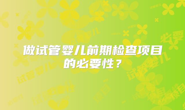 做试管婴儿前期检查项目的必要性？