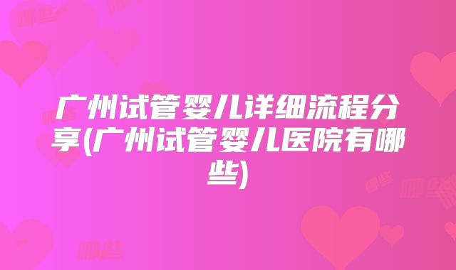 广州试管婴儿详细流程分享(广州试管婴儿医院有哪些)