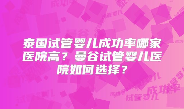 泰国试管婴儿成功率哪家医院高?曼谷试管婴儿医院如何选择?