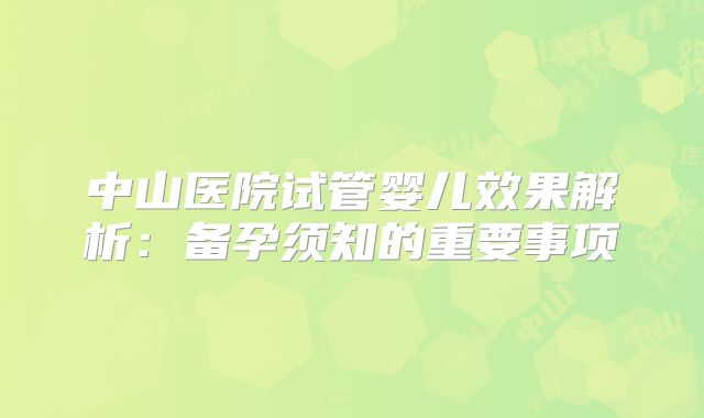 中山医院试管婴儿效果解析:备孕须知的重要事项