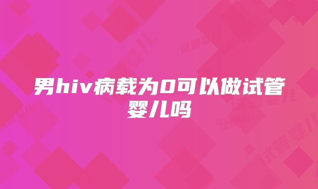 男hiv病载为0可以做试管婴儿吗