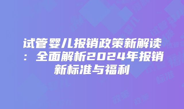 试管婴儿报销政策新解读:全面解析2024年报销新标准与福利