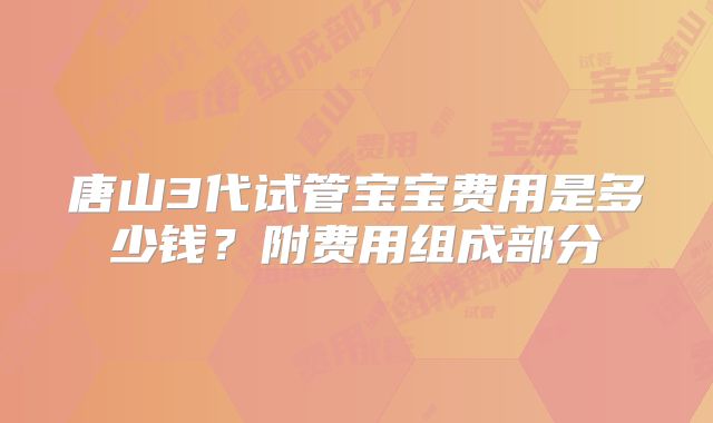 唐山3代试管宝宝费用是多少钱?附费用组成部分