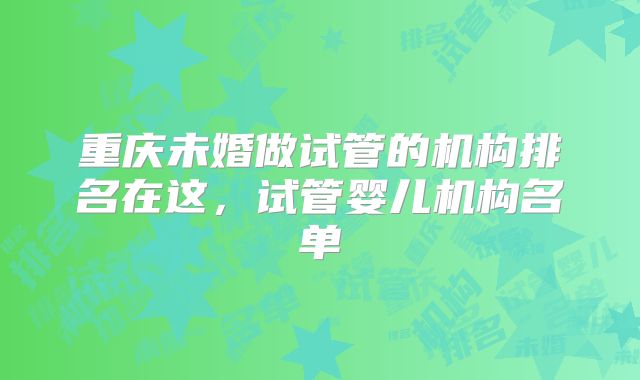 重庆未婚做试管的机构排名在这，试管婴儿机构名单