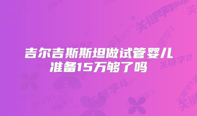 吉尔吉斯斯坦做试管婴儿准备15万够了吗