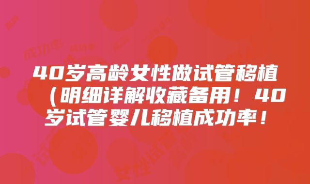 40岁高龄女性做试管移植（明细详解收藏备用！40岁试管婴儿移植成功率！