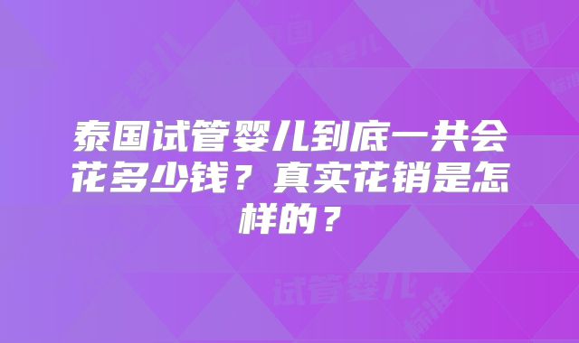 泰国试管婴儿到底一共会花多少钱？真实花销是怎样的？