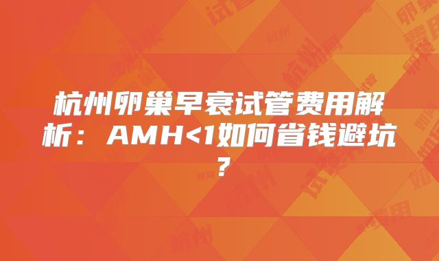杭州卵巢早衰试管费用解析：AMH<1如何省钱避坑？