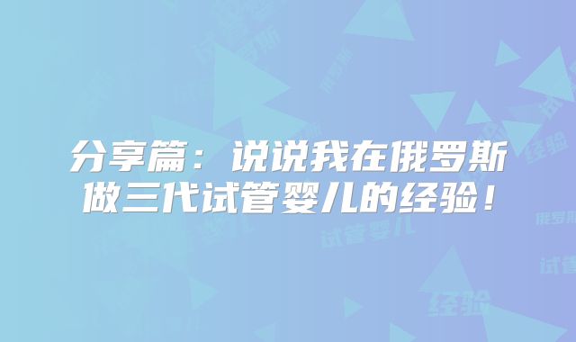 分享篇：说说我在俄罗斯做三代试管婴儿的经验！