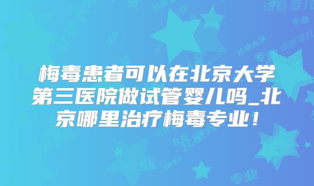梅毒患者可以在北京大学第三医院做试管婴儿吗_北京哪里治疗梅毒专业！